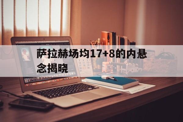 萨拉赫场均17+8的内悬念揭晓的简单介绍 萨拉赫场均17+8的内悬念揭晓的简单介绍